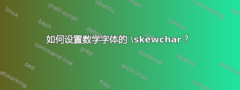 如何设置数学字体的 \skewchar？