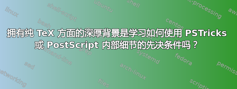 拥有纯 TeX 方面的深厚背景是学习如何使用 PSTricks 或 PostScript 内部细节的先决条件吗？