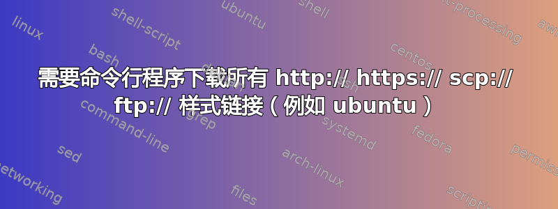 需要命令行程序下载所有 http:// https:// scp:// ftp:// 样式链接（例如 ubuntu）