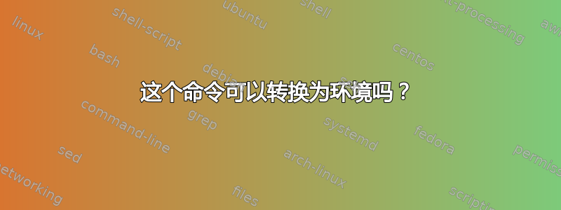 这个命令可以转换为环境吗？