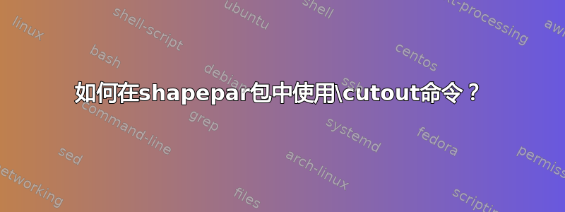 如何在shapepar包中使用\cutout命令？