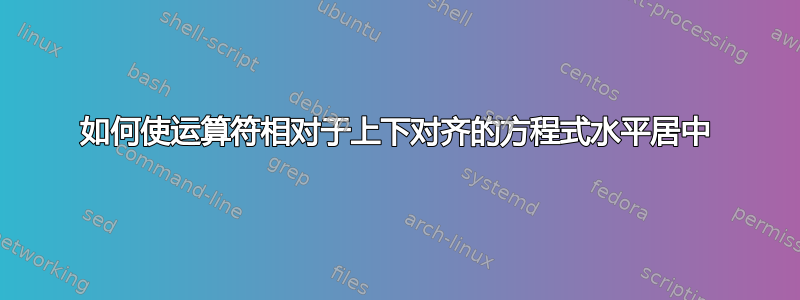 如何使运算符相对于上下对齐的方程式水平居中