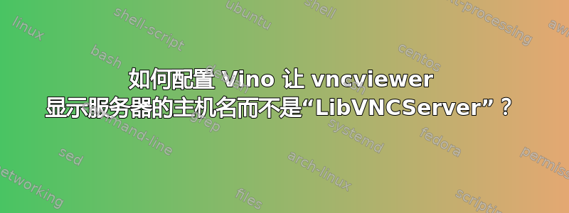 如何配置 Vino 让 vncviewer 显示服务器的主机名而不是“LibVNCServer”？