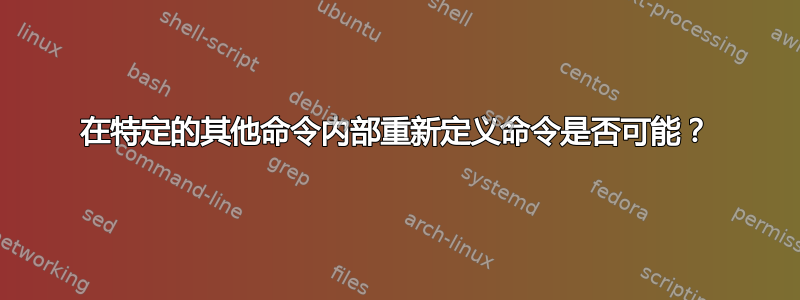 在特定的其他命令内部重新定义命令是否可能？