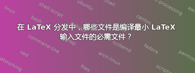 在 LaTeX 分发中，哪些文件是编译最小 LaTeX 输入文件的必需文件？