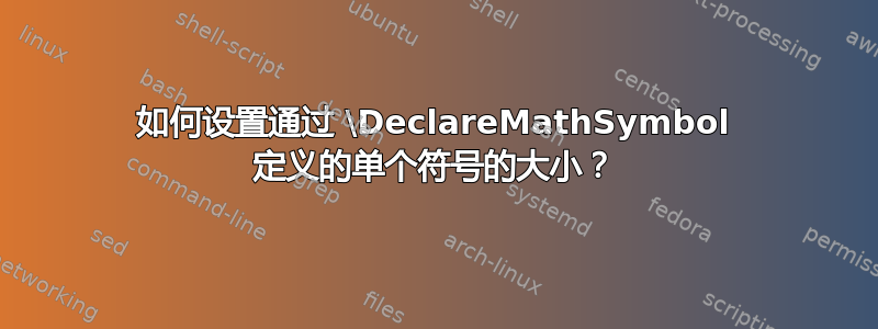 如何设置通过 \DeclareMathSymbol 定义的单个符号的大小？