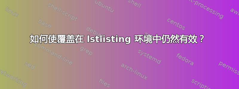 如何使覆盖在 lstlisting 环境中仍然有效？