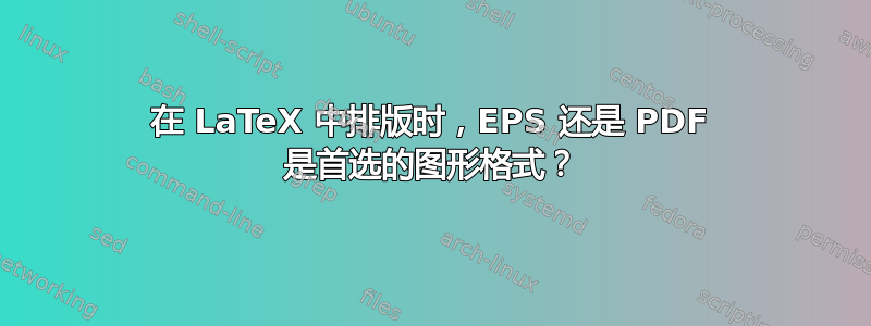 在 LaTeX 中排版时，EPS 还是 PDF 是首选的图形格式？