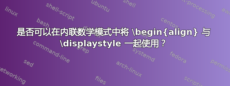 是否可以在内联数学模式中将 \begin{align} 与 \displaystyle 一起使用？