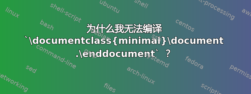 为什么我无法编译 `\documentclass{minimal}\document .\enddocument` ？