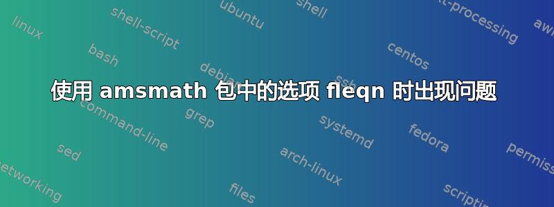 使用 amsmath 包中的选项 fleqn 时出现问题