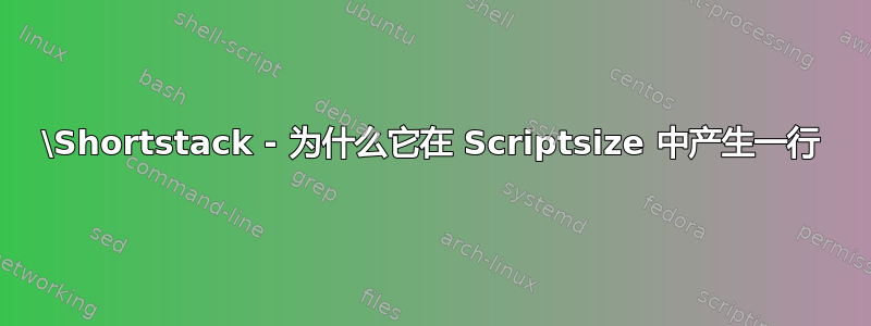 \Shortstack - 为什么它在 Scriptsize 中产生一行