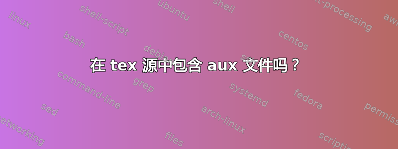 在 tex 源中包含 aux 文件吗？