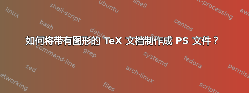 如何将带有图形的 TeX 文档制作成 PS 文件？