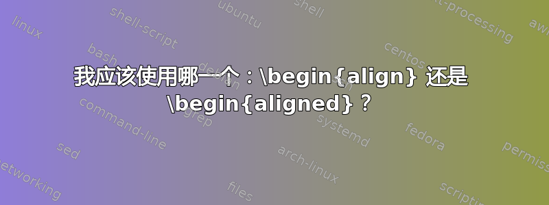 我应该使用哪一个：\begin{align} 还是 \begin{aligned}？