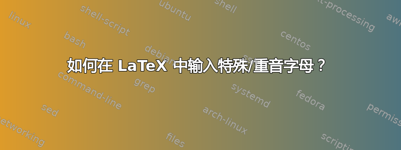 如何在 LaTeX 中输入特殊/重音字母？