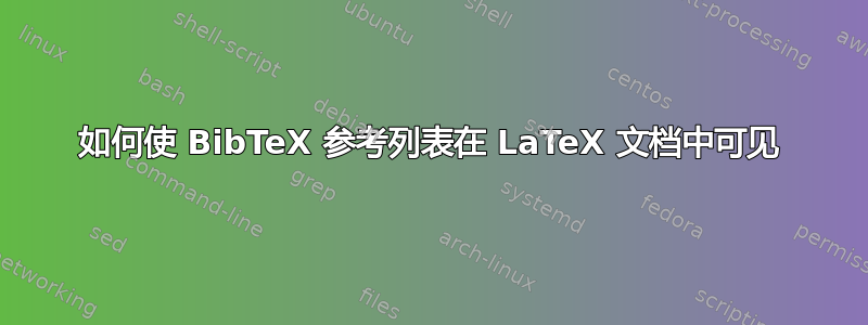 如何使 BibTeX 参考列表在 LaTeX 文档中可见