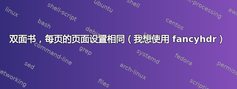 双面书，每页的页面设置相同（我想使用 fancyhdr）