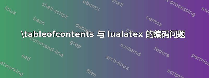 \tableofcontents 与 lualatex 的编码问题