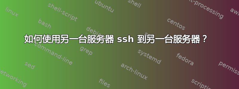 如何使用另一台服务器 ssh 到另一台服务器？ 