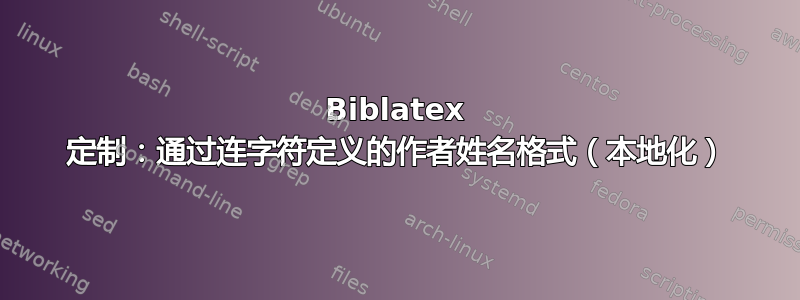 Biblatex 定制：通过连字符定义的作者姓名格式（本地化）