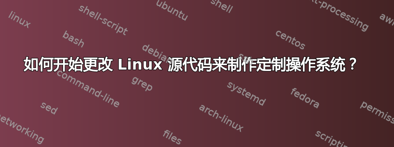 如何开始更改 Linux 源代码来制作定制操作系统？ 