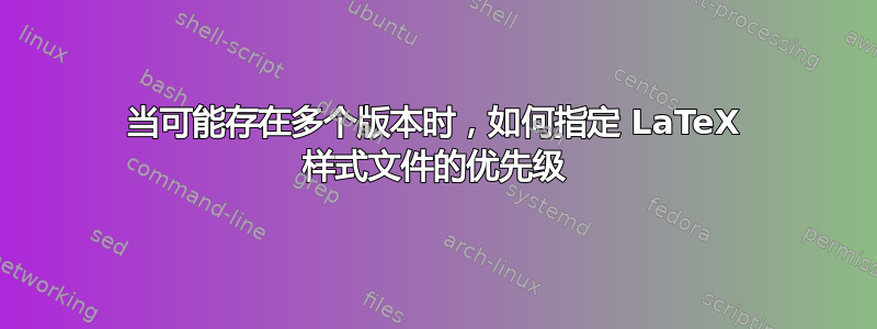 当可能存在多个版本时，如何指定 LaTeX 样式文件的优先级