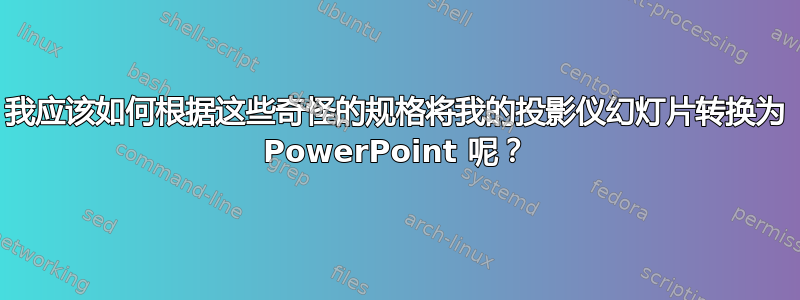 我应该如何根据这些奇怪的规格将我的投影仪幻灯片转换为 PowerPoint 呢？