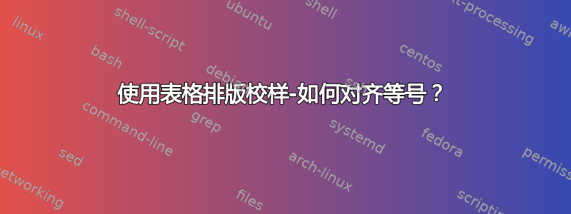 使用表格排版校样-如何对齐等号？