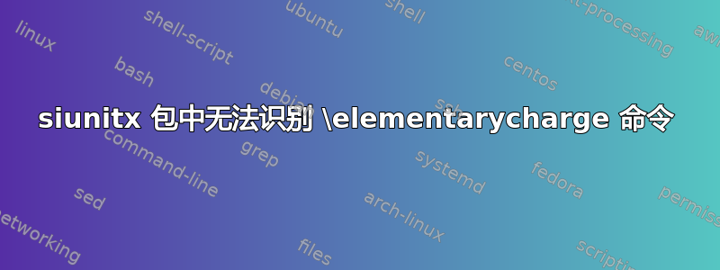 siunitx 包中无法识别 \elementarycharge 命令