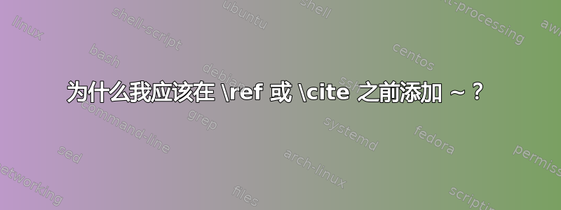 为什么我应该在 \ref 或 \cite 之前添加 ~？