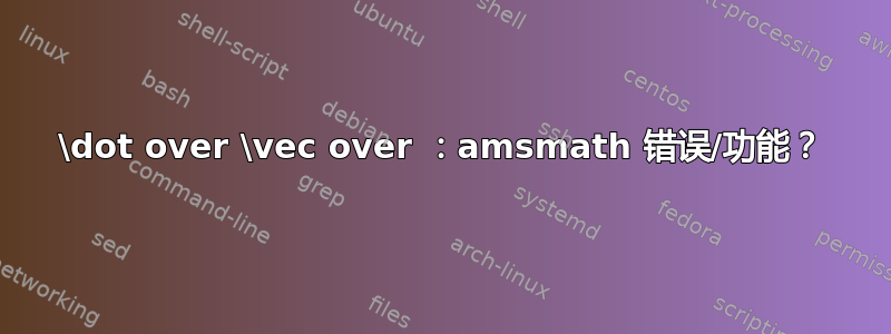 \dot over \vec over ：amsmath 错误/功能？