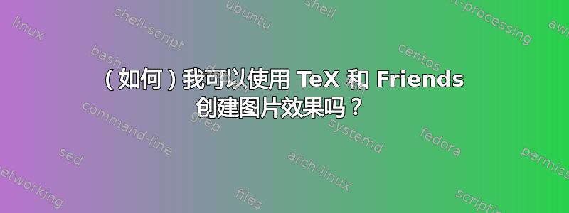 （如何）我可以使用 TeX 和 Friends 创建图片效果吗？