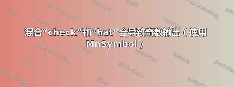 混合“check”和“hat”会导致奇数输出（使用 MnSymbol）