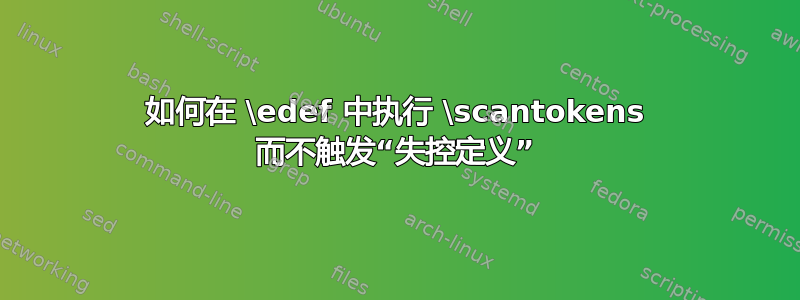 如何在 \edef 中执行 \scantokens 而不触发“失控定义”