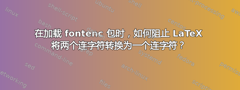 在加载 fontenc 包时，如何阻止 LaTeX 将两个连字符转换为一个连字符？