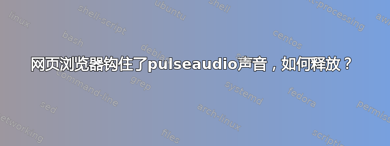 网页浏览器钩住了pulseaudio声音，如何释放？