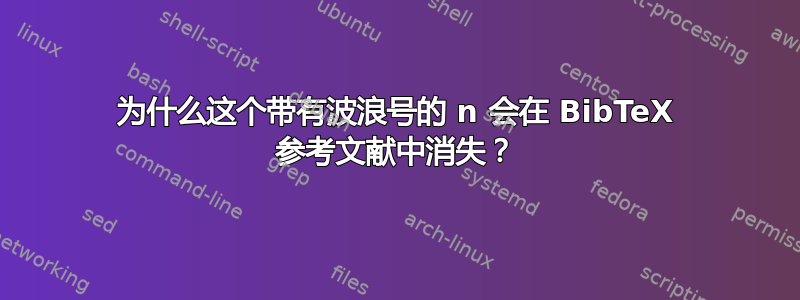 为什么这个带有波浪号的 n 会在 BibTeX 参考文献中消失？