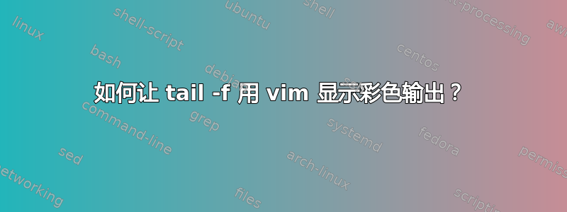 如何让 tail -f 用 vim 显示彩色输出？