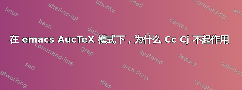 在 emacs AucTeX 模式下，为什么 Cc Cj 不起作用