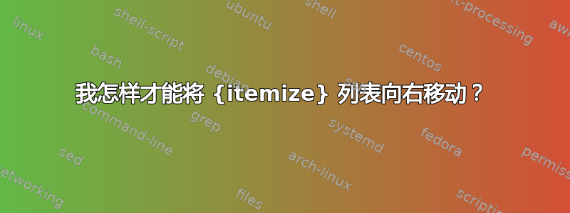 我怎样才能将 {itemize} 列表向右移动？