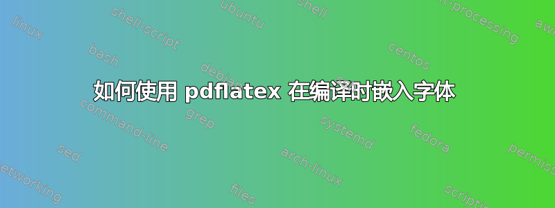 如何使用 pdflatex 在编译时嵌入字体