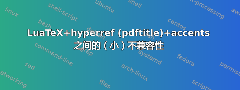 LuaTeX+hyperref (pdftitle)+accents 之间的（小）不兼容性