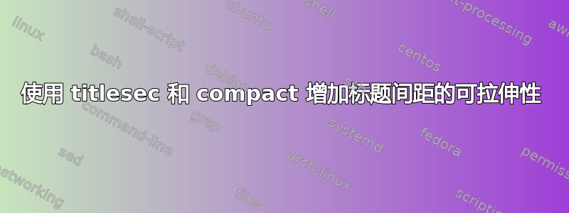 使用 titlesec 和 compact 增加标题间距的可拉伸性