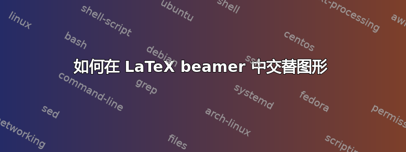 如何在 LaTeX beamer 中交替图形