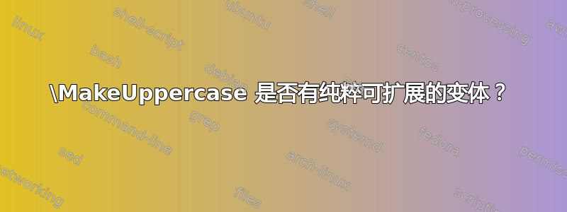 \MakeUppercase 是否有纯粹可扩展的变体？