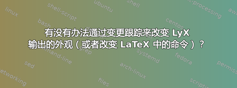 有没有办法通过变更跟踪来改变 LyX 输出的外观（或者改变 LaTeX 中的命令）？