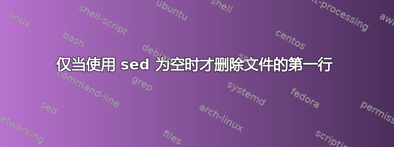 仅当使用 sed 为空时才删除文件的第一行