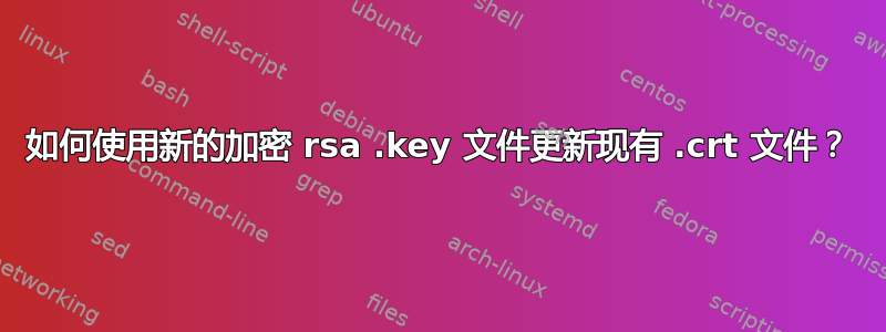 如何使用新的加密 rsa .key 文件更新现有 .crt 文件？