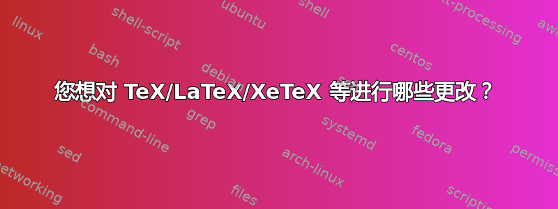 您想对 TeX/LaTeX/XeTeX 等进行哪些更改？